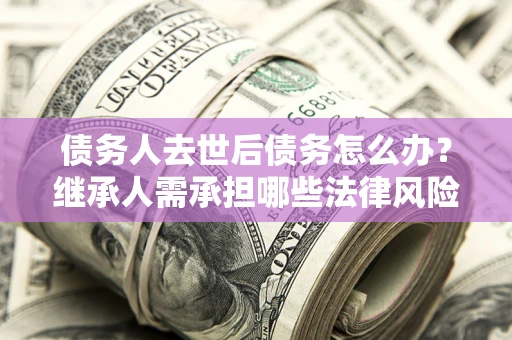 济南债务人去世后债务怎么办?继承人需承担哪些法律风险? 济南债务人去世后债务怎么办?继承人需承担哪些法律风险?